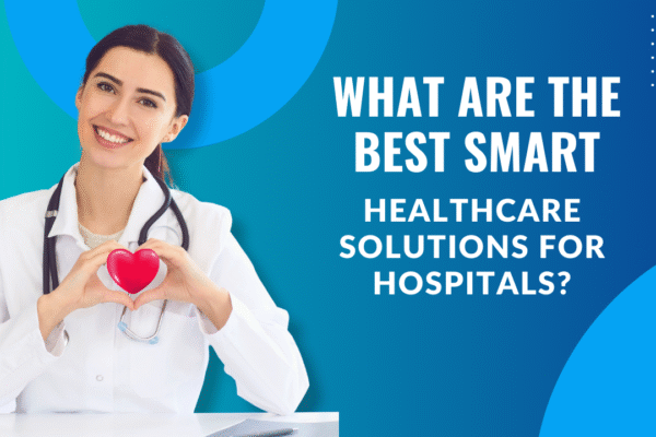 What Are the Best Smart Healthcare Solutions for Hospitals